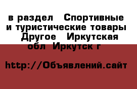  в раздел : Спортивные и туристические товары » Другое . Иркутская обл.,Иркутск г.